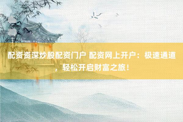 配资资深炒股配资门户 配资网上开户：极速通道，轻松开启财富之旅！