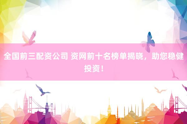 全国前三配资公司 资网前十名榜单揭晓，助您稳健投资！