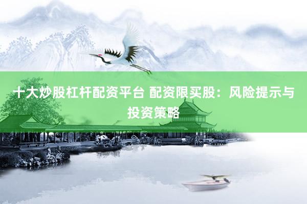 十大炒股杠杆配资平台 配资限买股：风险提示与投资策略