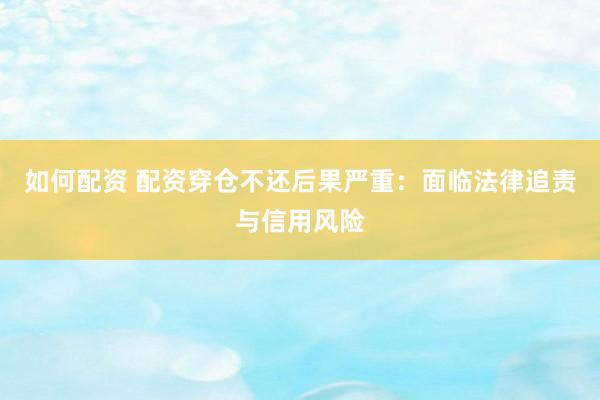 如何配资 配资穿仓不还后果严重：面临法律追责与信用风险