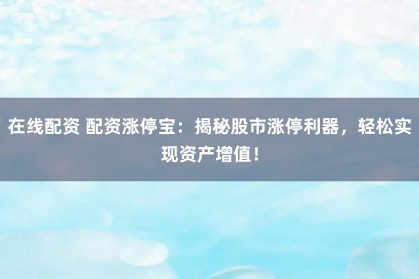 在线配资 配资涨停宝：揭秘股市涨停利器，轻松实现资产增值！