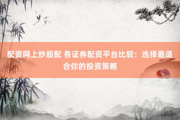 配资网上炒股配 各证券配资平台比较：选择最适合你的投资策略