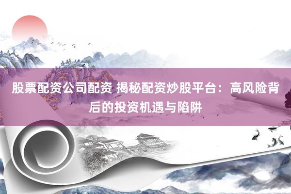 股票配资公司配资 揭秘配资炒股平台：高风险背后的投资机遇与陷阱