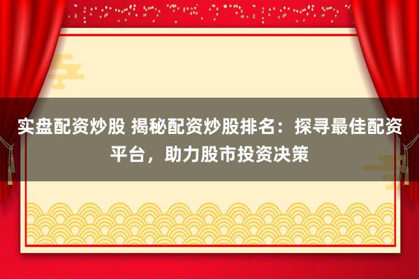 实盘配资炒股 揭秘配资炒股排名：探寻最佳配资平台，助力股市投资决策