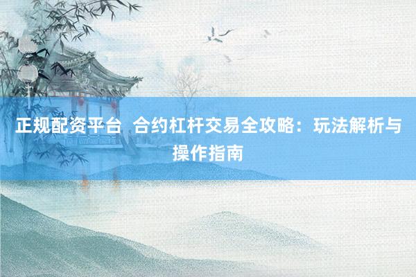 正规配资平台  合约杠杆交易全攻略：玩法解析与操作指南