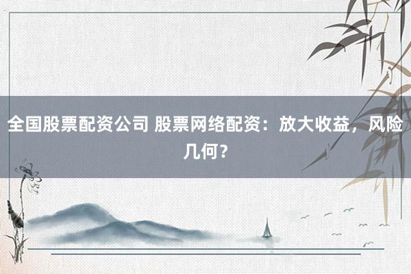 全国股票配资公司 股票网络配资：放大收益，风险几何？