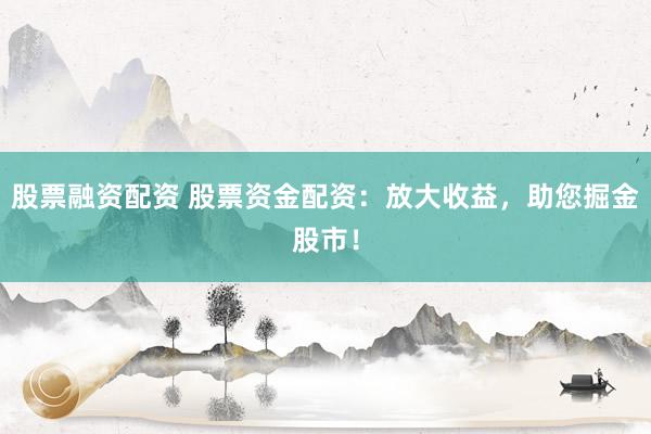 股票融资配资 股票资金配资：放大收益，助您掘金股市！