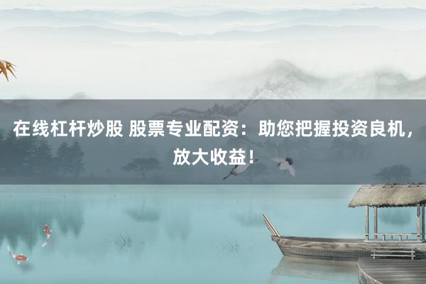 在线杠杆炒股 股票专业配资：助您把握投资良机，放大收益！