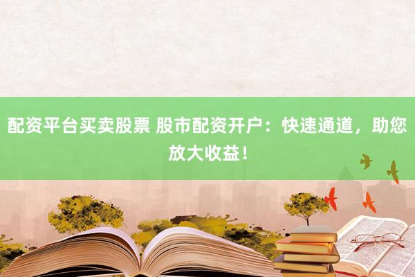 配资平台买卖股票 股市配资开户：快速通道，助您放大收益！