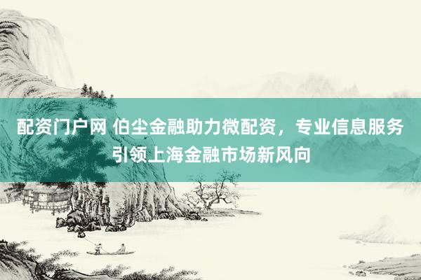 配资门户网 伯尘金融助力微配资，专业信息服务引领上海金融市场新风向