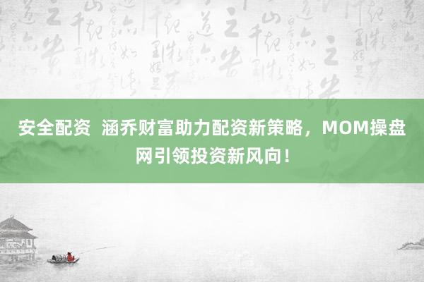 安全配资  涵乔财富助力配资新策略，MOM操盘网引领投资新风向！