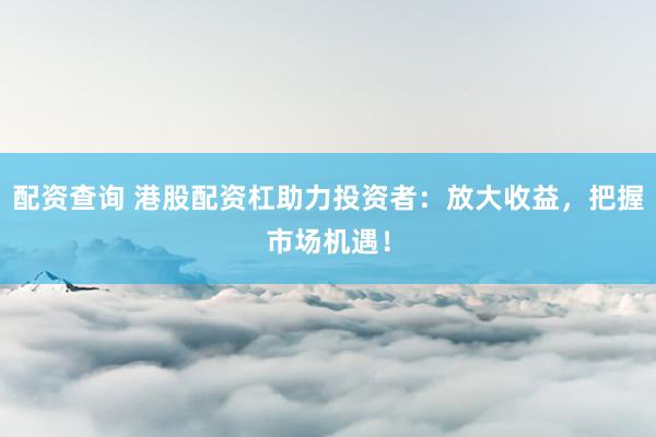 配资查询 港股配资杠助力投资者：放大收益，把握市场机遇！