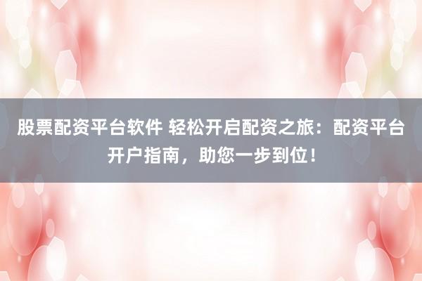 股票配资平台软件 轻松开启配资之旅：配资平台开户指南，助您一步到位！