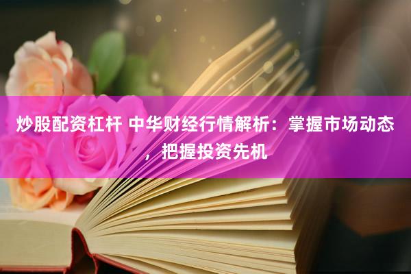 炒股配资杠杆 中华财经行情解析：掌握市场动态，把握投资先机