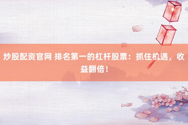 炒股配资官网 排名第一的杠杆股票：抓住机遇，收益翻倍！