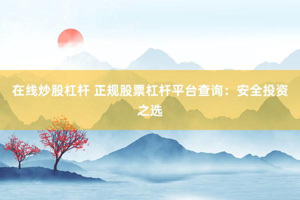 在线炒股杠杆 正规股票杠杆平台查询：安全投资之选