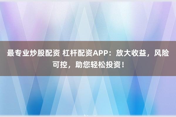 最专业炒股配资 杠杆配资APP：放大收益，风险可控，助您轻松投资！