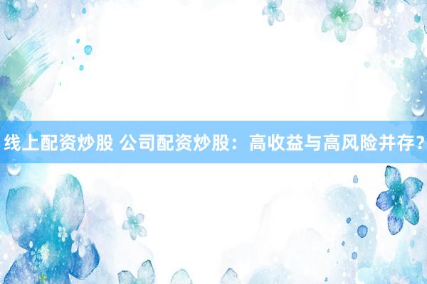 线上配资炒股 公司配资炒股：高收益与高风险并存？