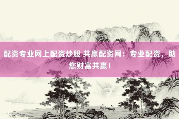 配资专业网上配资炒股 共赢配资网：专业配资，助您财富共赢！