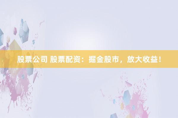 股票公司 股票配资：掘金股市，放大收益！
