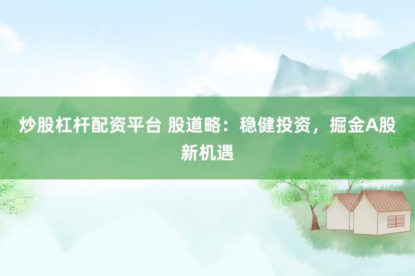 炒股杠杆配资平台 股道略：稳健投资，掘金A股新机遇