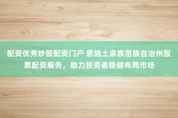 配资优秀炒股配资门户 恩施土家族苗族自治州股票配资服务，助力投资者稳健布局市场