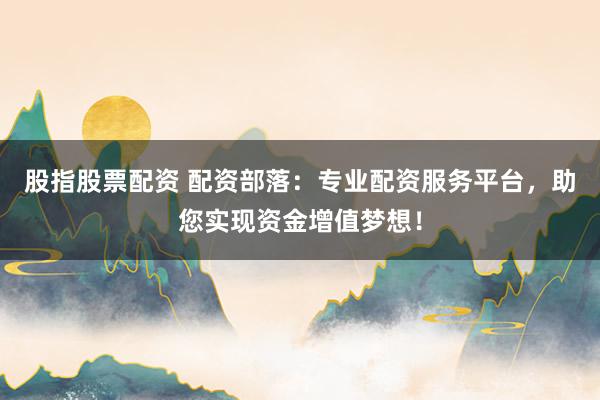 股指股票配资 配资部落：专业配资服务平台，助您实现资金增值梦想！