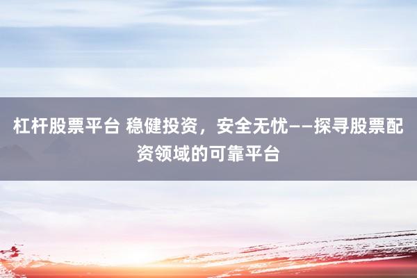 杠杆股票平台 稳健投资，安全无忧——探寻股票配资领域的可靠平台
