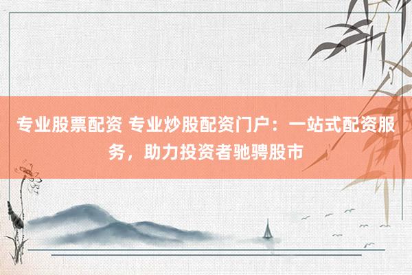 专业股票配资 专业炒股配资门户：一站式配资服务，助力投资者驰骋股市