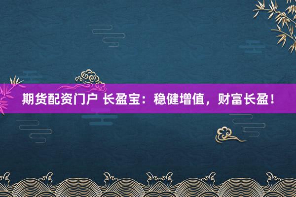 期货配资门户 长盈宝：稳健增值，财富长盈！