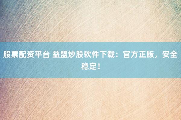 股票配资平台 益盟炒股软件下载：官方正版，安全稳定！