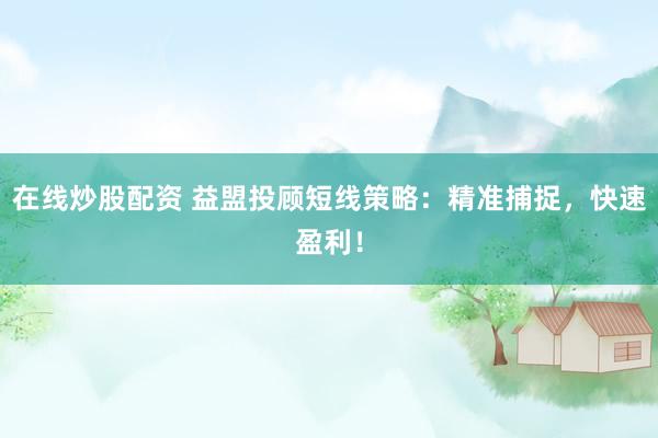 在线炒股配资 益盟投顾短线策略：精准捕捉，快速盈利！
