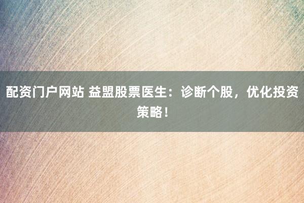 配资门户网站 益盟股票医生：诊断个股，优化投资策略！