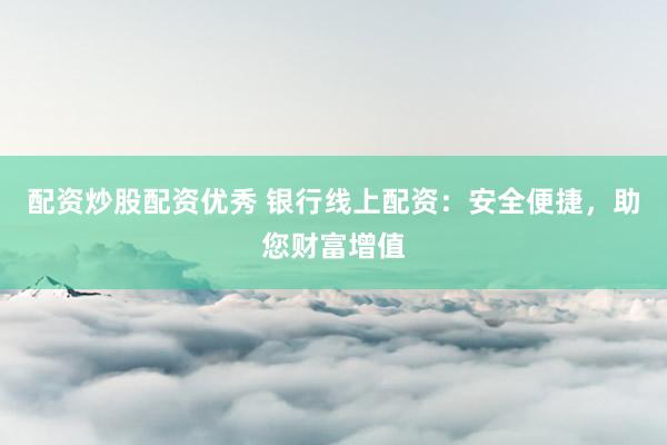 配资炒股配资优秀 银行线上配资：安全便捷，助您财富增值