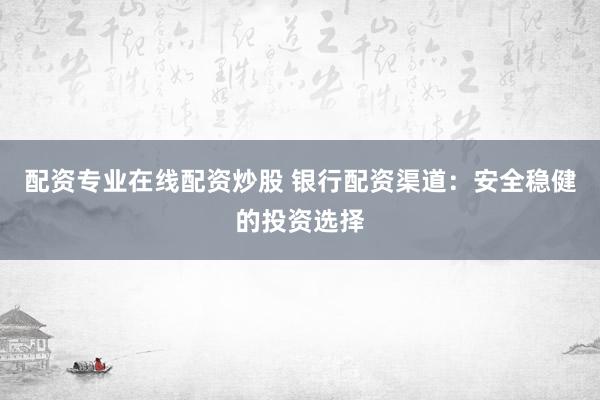 配资专业在线配资炒股 银行配资渠道：安全稳健的投资选择