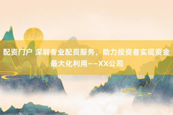 配资门户 深圳专业配资服务，助力投资者实现资金最大化利用——XX公司