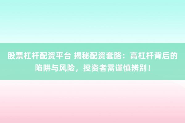 股票杠杆配资平台 揭秘配资套路：高杠杆背后的陷阱与风险，投资者需谨慎辨别！