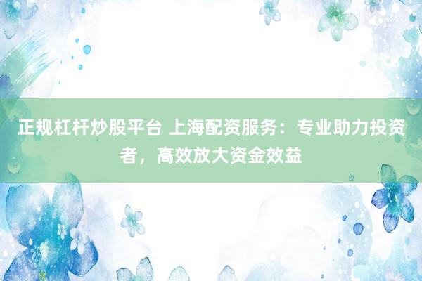 正规杠杆炒股平台 上海配资服务：专业助力投资者，高效放大资金效益