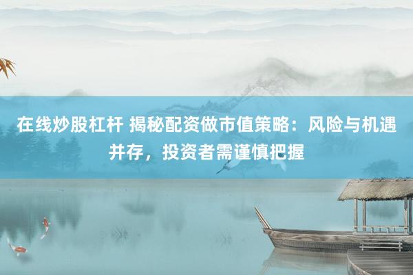 在线炒股杠杆 揭秘配资做市值策略：风险与机遇并存，投资者需谨慎把握