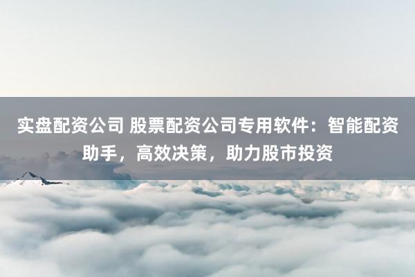 实盘配资公司 股票配资公司专用软件：智能配资助手，高效决策，助力股市投资