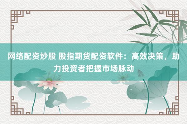 网络配资炒股 股指期货配资软件：高效决策，助力投资者把握市场脉动