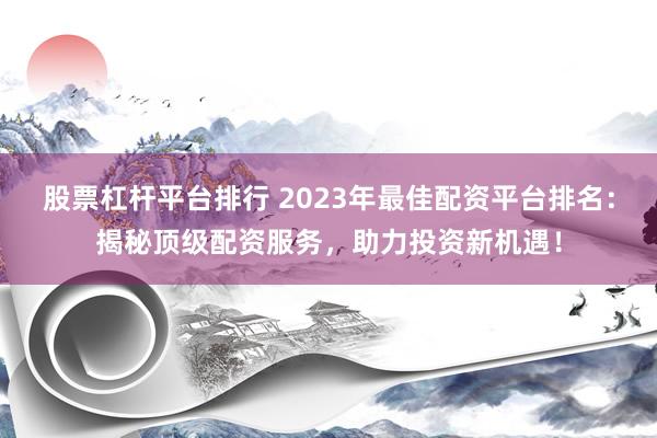股票杠杆平台排行 2023年最佳配资平台排名：揭秘顶级配资服务，助力投资新机遇！