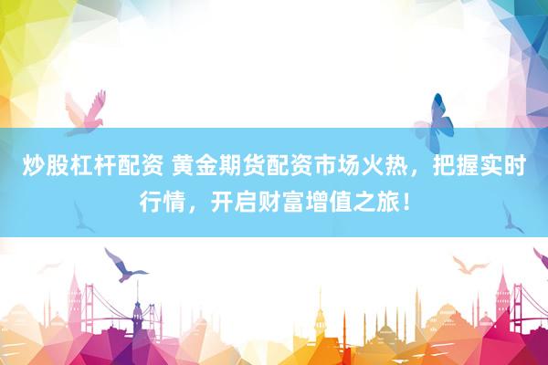 炒股杠杆配资 黄金期货配资市场火热，把握实时行情，开启财富增值之旅！
