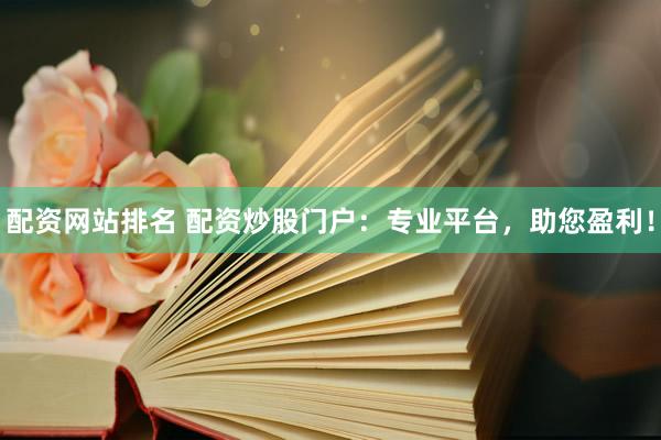 配资网站排名 配资炒股门户：专业平台，助您盈利！