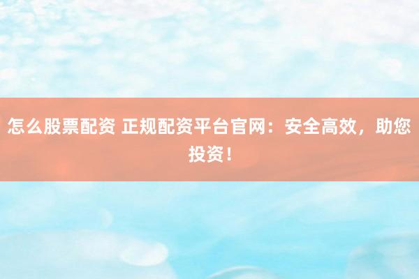 怎么股票配资 正规配资平台官网：安全高效，助您投资！