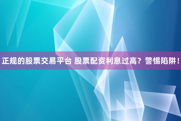 正规的股票交易平台 股票配资利息过高？警惕陷阱！
