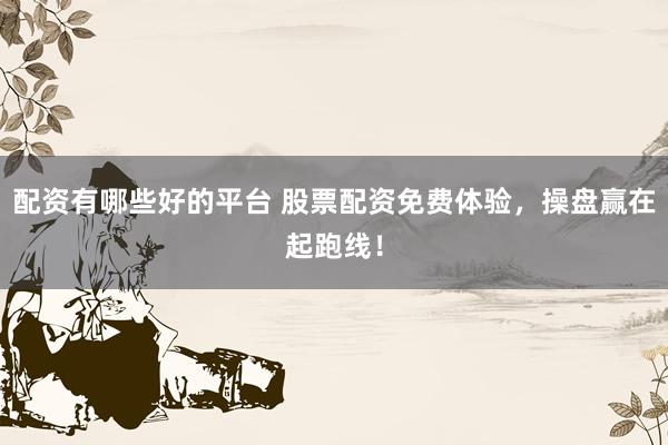 配资有哪些好的平台 股票配资免费体验，操盘赢在起跑线！