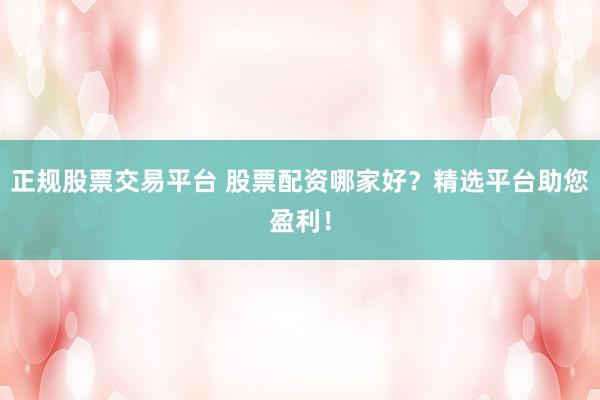 正规股票交易平台 股票配资哪家好？精选平台助您盈利！