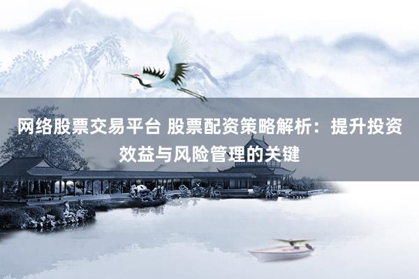 网络股票交易平台 股票配资策略解析：提升投资效益与风险管理的关键