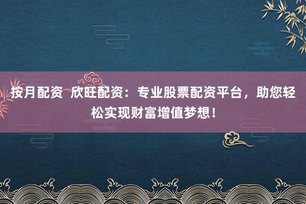 按月配资  欣旺配资：专业股票配资平台，助您轻松实现财富增值梦想！